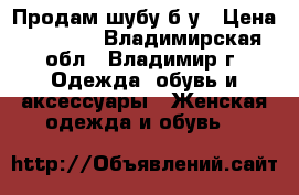 Продам шубу б/у › Цена ­ 7 500 - Владимирская обл., Владимир г. Одежда, обувь и аксессуары » Женская одежда и обувь   
